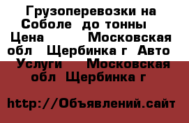 Грузоперевозки на Соболе, до тонны. › Цена ­ 100 - Московская обл., Щербинка г. Авто » Услуги   . Московская обл.,Щербинка г.